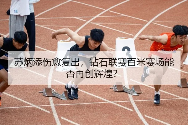 苏炳添伤愈复出，钻石联赛百米赛场能否再创辉煌？