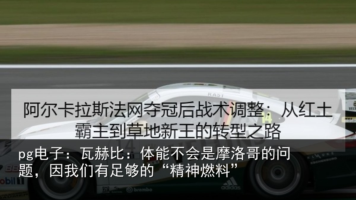 pg电子：瓦赫比：体能不会是摩洛哥的问题，因我们有足够的“精神燃料”