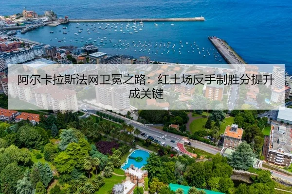 阿尔卡拉斯法网卫冕之路：红土场反手制胜分提升成关键