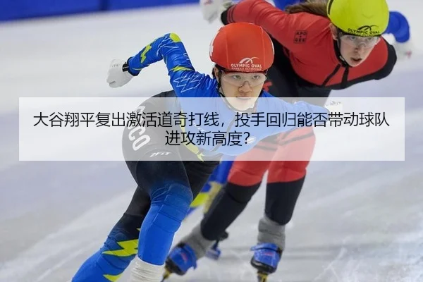 大谷翔平复出激活道奇打线，投手回归能否带动球队进攻新高度？