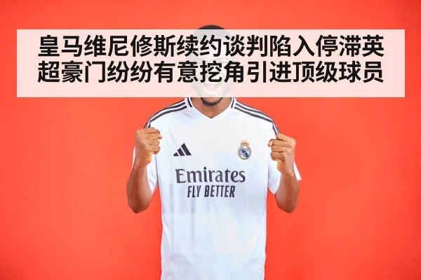 皇马维尼修斯续约谈判陷入停滞英超豪门纷纷有意挖角引进顶级球员