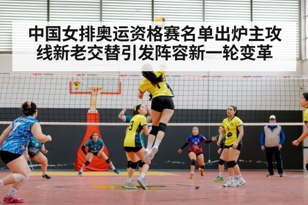 中国女排奥运资格赛名单出炉主攻线新老交替引发阵容新一轮变革