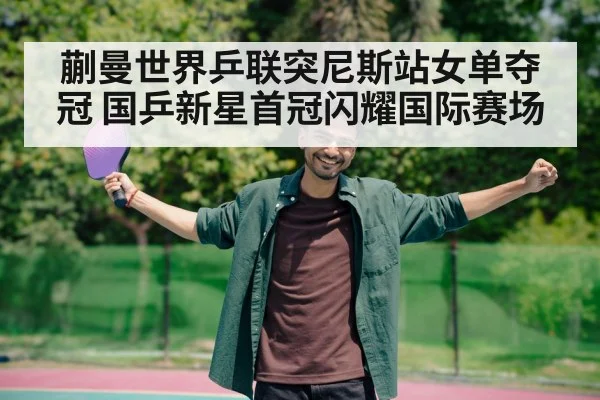 蒯曼世界乒联突尼斯站女单夺冠 国乒新星首冠闪耀国际赛场