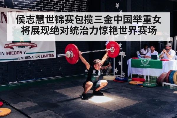 侯志慧世锦赛包揽三金中国举重女将展现绝对统治力惊艳世界赛场