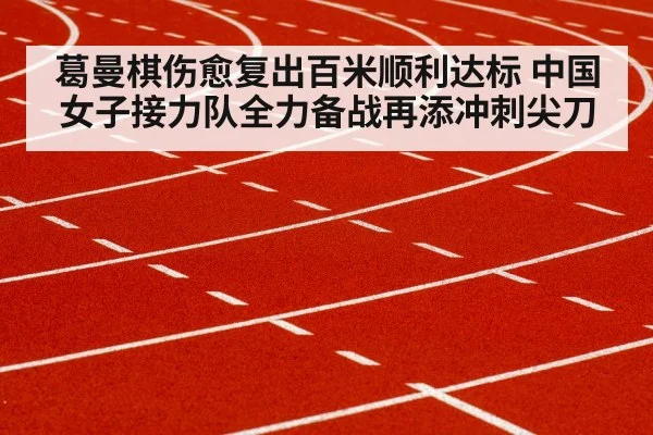 葛曼棋伤愈复出百米顺利达标 中国女子接力队全力备战再添冲刺尖刀